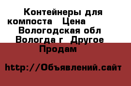 Контейнеры для компоста › Цена ­ 1 600 - Вологодская обл., Вологда г. Другое » Продам   